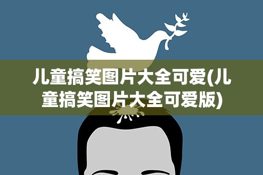 儿童搞笑图片大全可爱(儿童搞笑图片大全可爱版)