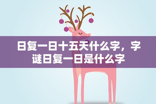 日复一日十五天什么字，字谜日复一日是什么字