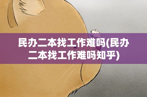 民办二本找工作难吗(民办二本找工作难吗知乎)