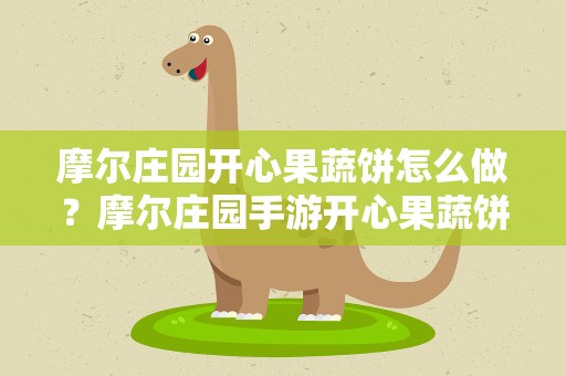 摩尔庄园开心果蔬饼怎么做？摩尔庄园手游开心果蔬饼怎么做