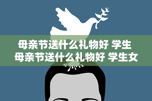 母亲节送什么礼物好 学生 母亲节送什么礼物好 学生女