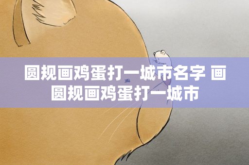 圆规画鸡蛋打一城市名字 画圆规画鸡蛋打一城市