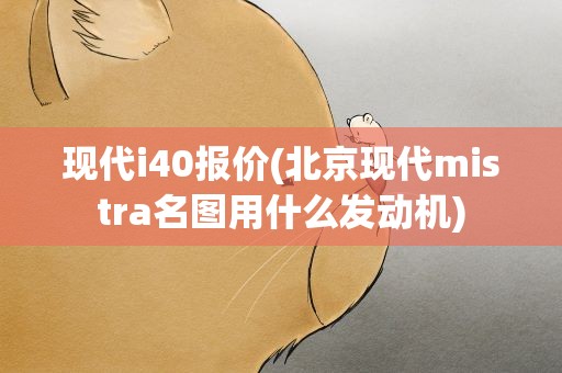 现代i40报价(北京现代mistra名图用什么发动机)