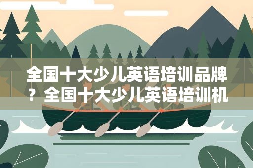 全国十大少儿英语培训品牌？全国十大少儿英语培训机构