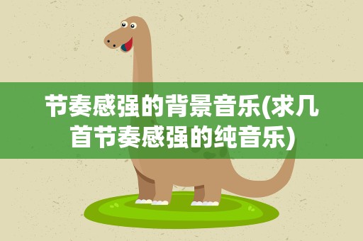 节奏感强的背景音乐(求几首节奏感强的纯音乐)