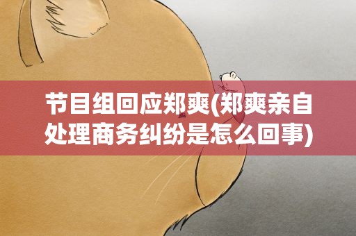 节目组回应郑爽(郑爽亲自处理商务纠纷是怎么回事)