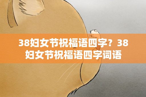 38妇女节祝福语四字？38妇女节祝福语四字词语