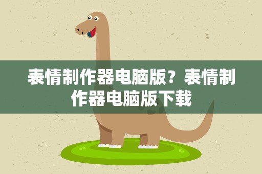 表情制作器电脑版？表情制作器电脑版下载