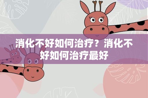 消化不好如何治疗？消化不好如何治疗最好