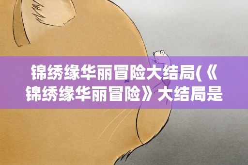 锦绣缘华丽冒险大结局(《锦绣缘华丽冒险》大结局是什么)