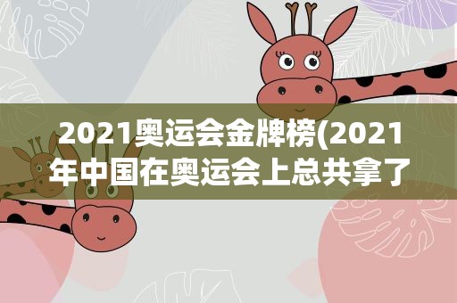 2021奥运会金牌榜(2021年中国在奥运会上总共拿了几个金牌)