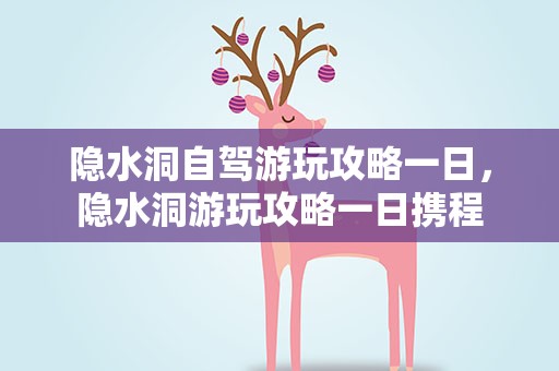隐水洞自驾游玩攻略一日，隐水洞游玩攻略一日携程