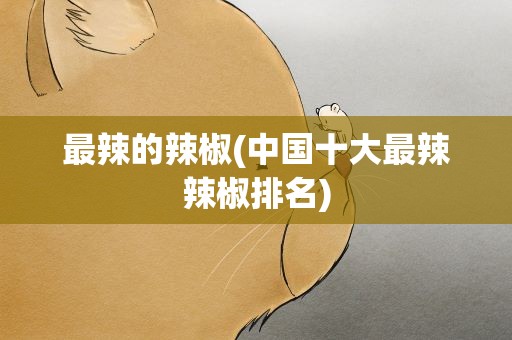 最辣的辣椒(中国十大最辣辣椒排名)