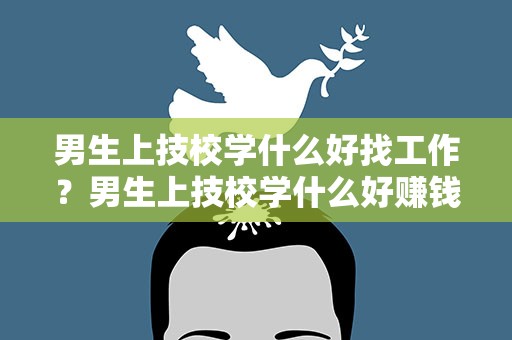 男生上技校学什么好找工作？男生上技校学什么好赚钱
