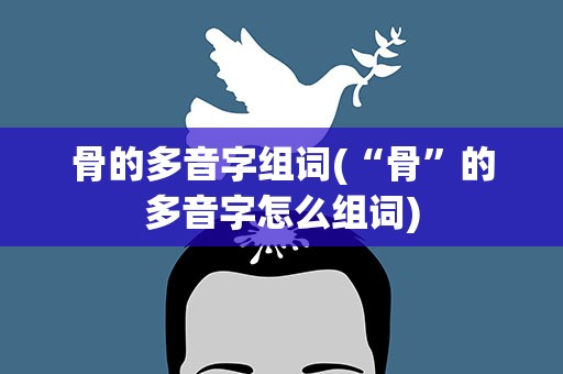 骨的多音字组词(“骨”的多音字怎么组词)