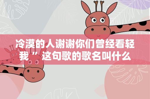 冷漠的人谢谢你们曾经看轻我 ”这句歌的歌名叫什么啊!