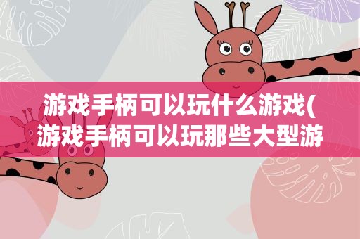 游戏手柄可以玩什么游戏(游戏手柄可以玩那些大型游戏)