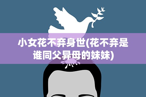 小女花不弃身世(花不弃是谁同父异母的妹妹)