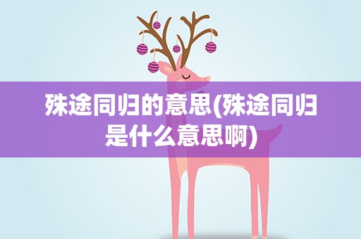 殊途同归的意思(殊途同归是什么意思啊)