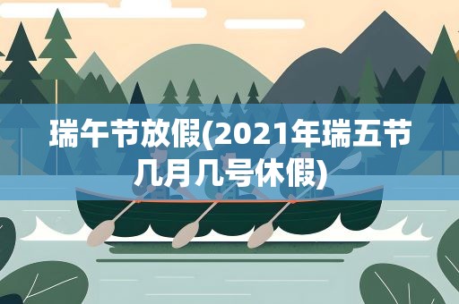 瑞午节放假(2021年瑞五节几月几号休假)