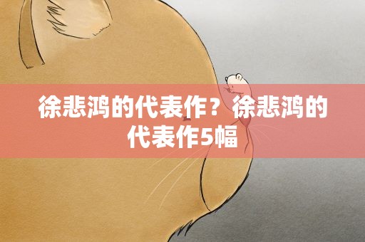 徐悲鸿的代表作？徐悲鸿的代表作5幅