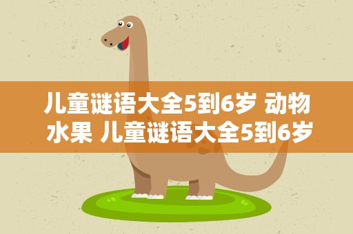 儿童谜语大全5到6岁 动物 水果 儿童谜语大全5到6岁 动物 水果 字谜