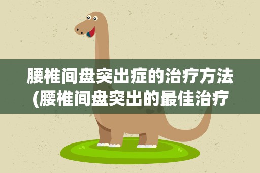 腰椎间盘突出症的治疗方法(腰椎间盘突出的最佳治疗方法是什么)
