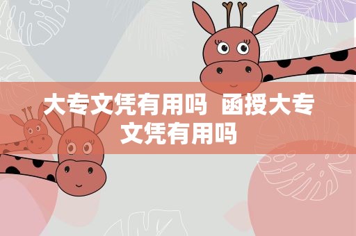 大专文凭有用吗  函授大专文凭有用吗