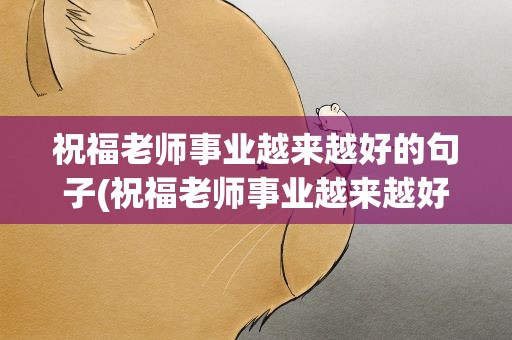 祝福老师事业越来越好的句子(祝福老师事业越来越好的句子简短)