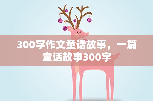 300字作文童话故事，一篇童话故事300字