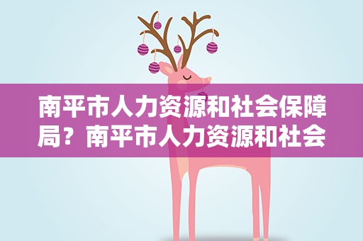 南平市人力资源和社会保障局？南平市人力资源和社会保障局网