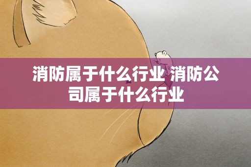 消防属于什么行业 消防公司属于什么行业