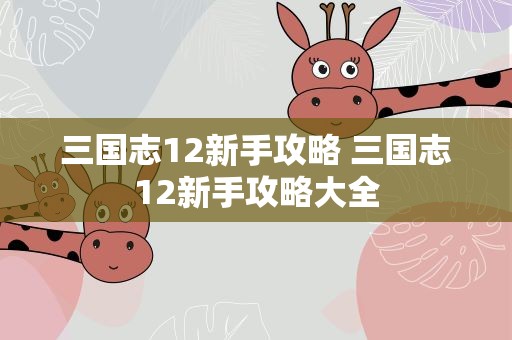 三国志12新手攻略 三国志12新手攻略大全