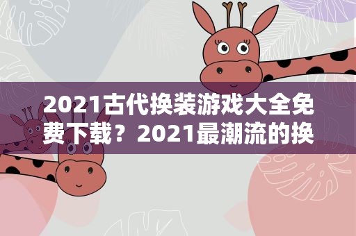 2021古代换装游戏大全免费下载？2021最潮流的换装捏脸古风游戏一款都不能错过
