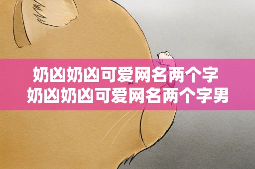 奶凶奶凶可爱网名两个字 奶凶奶凶可爱网名两个字男