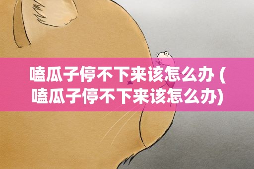 嗑瓜子停不下来该怎么办 (嗑瓜子停不下来该怎么办)
