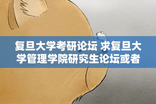 复旦大学考研论坛 求复旦大学管理学院研究生论坛或者考研网站