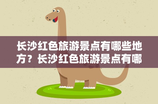 长沙红色旅游景点有哪些地方？长沙红色旅游景点有哪些地方好