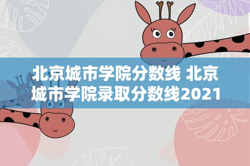 北京城市学院分数线 北京城市学院录取分数线2021