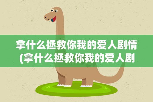 拿什么拯救你我的爱人剧情(拿什么拯救你我的爱人剧情解析)
