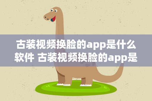 古装视频换脸的app是什么软件 古装视频换脸的app是什么软件啊