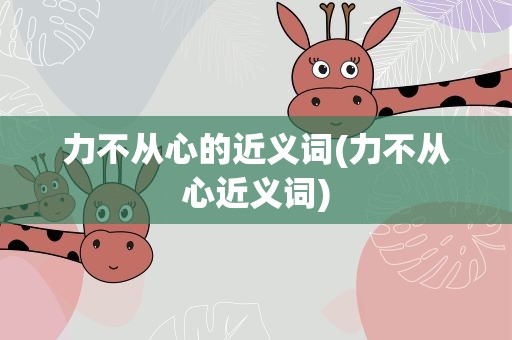 力不从心的近义词(力不从心近义词)