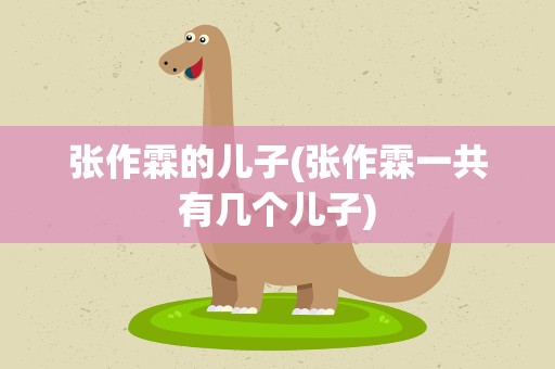 张作霖的儿子(张作霖一共有几个儿子)