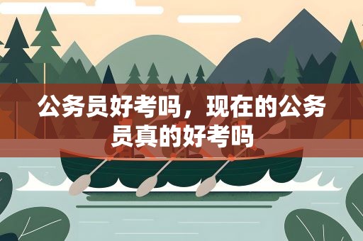 公务员好考吗，现在的公务员真的好考吗