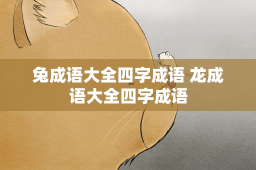 兔成语大全四字成语 龙成语大全四字成语