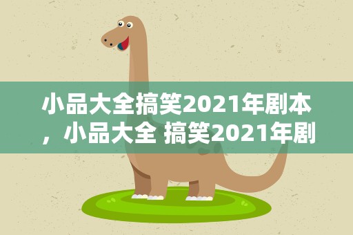 小品大全搞笑2021年剧本，小品大全 搞笑2021年剧本