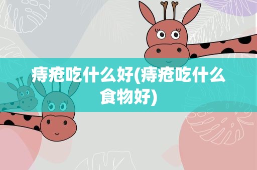 痔疮吃什么好(痔疮吃什么食物好)