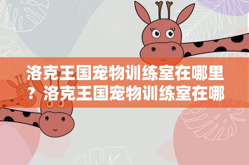洛克王国宠物训练室在哪里？洛克王国宠物训练室在哪里啊