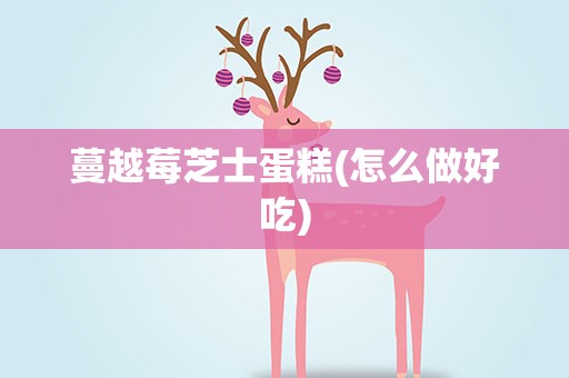 蔓越莓芝士蛋糕(怎么做好吃)
