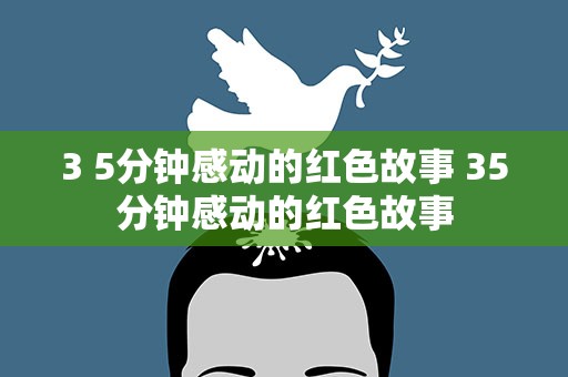 3 5分钟感动的红色故事 35分钟感动的红色故事